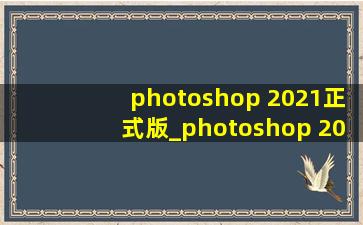 photoshop 2021正式版_photoshop 2021配置